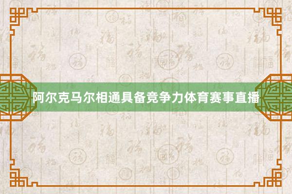 阿尔克马尔相通具备竞争力体育赛事直播