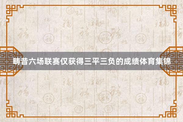 畴昔六场联赛仅获得三平三负的成绩体育集锦