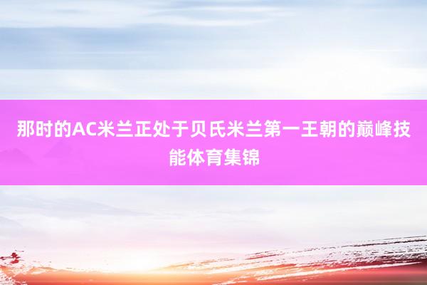 那时的AC米兰正处于贝氏米兰第一王朝的巅峰技能体育集锦