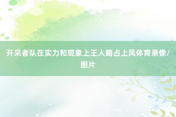 开采者队在实力和现象上王人略占上风体育录像/图片