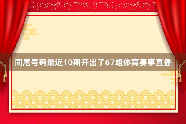 同尾号码最近10期开出了67组体育赛事直播