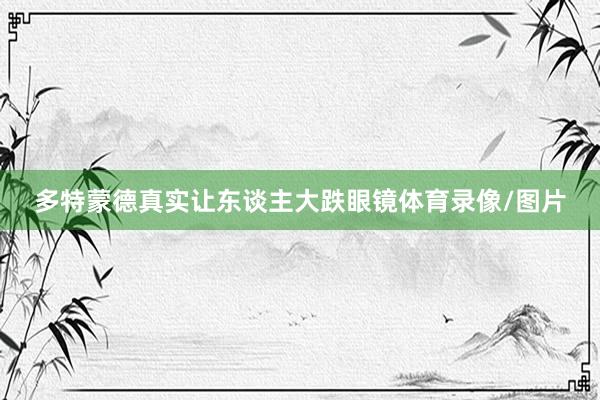 多特蒙德真实让东谈主大跌眼镜体育录像/图片