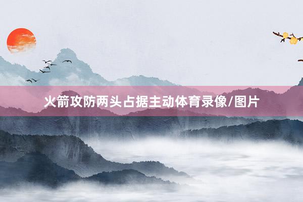 火箭攻防两头占据主动体育录像/图片