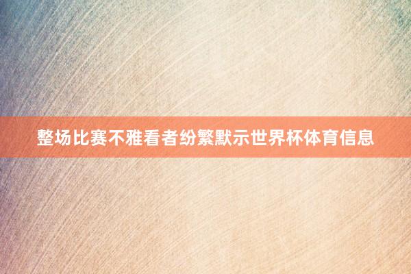 整场比赛不雅看者纷繁默示世界杯体育信息