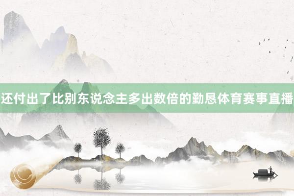 还付出了比别东说念主多出数倍的勤恳体育赛事直播