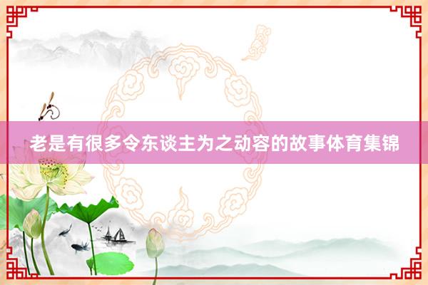 老是有很多令东谈主为之动容的故事体育集锦