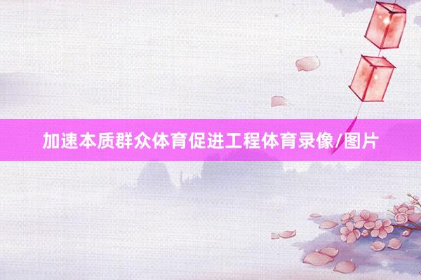 加速本质群众体育促进工程体育录像/图片