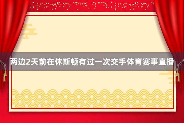 两边2天前在休斯顿有过一次交手体育赛事直播