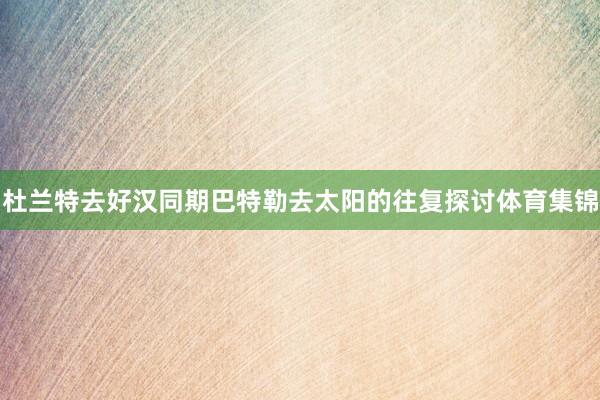 杜兰特去好汉同期巴特勒去太阳的往复探讨体育集锦