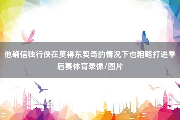 他确信独行侠在莫得东契奇的情况下也粗略打进季后赛体育录像/图片
