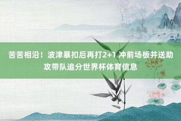 苦苦相沿！波津暴扣后再打2+1 冲前场板并送助攻带队追分世界杯体育信息