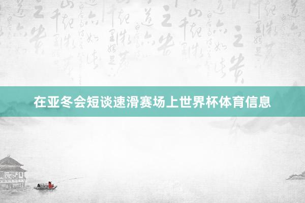 在亚冬会短谈速滑赛场上世界杯体育信息