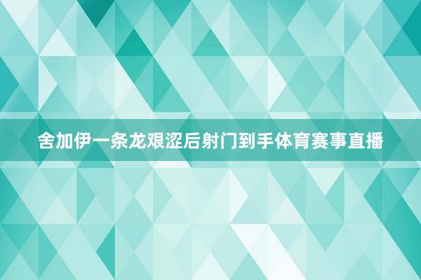 舍加伊一条龙艰涩后射门到手体育赛事直播