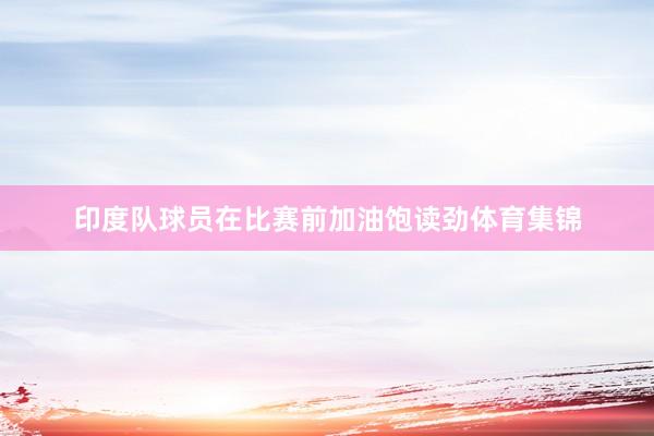 印度队球员在比赛前加油饱读劲体育集锦