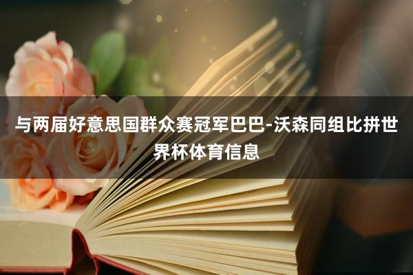 与两届好意思国群众赛冠军巴巴-沃森同组比拼世界杯体育信息