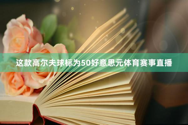 这款高尔夫球标为50好意思元体育赛事直播