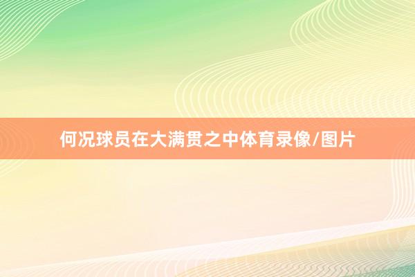何况球员在大满贯之中体育录像/图片