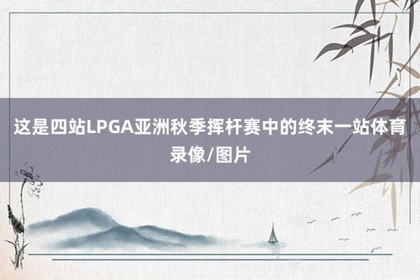 这是四站LPGA亚洲秋季挥杆赛中的终末一站体育录像/图片
