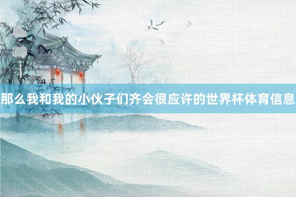 那么我和我的小伙子们齐会很应许的世界杯体育信息