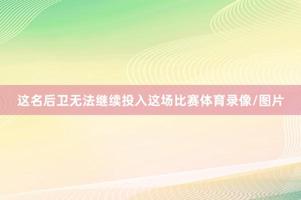 这名后卫无法继续投入这场比赛体育录像/图片