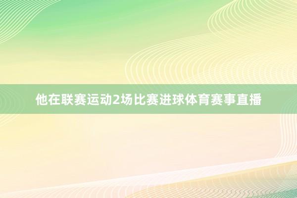 他在联赛运动2场比赛进球体育赛事直播