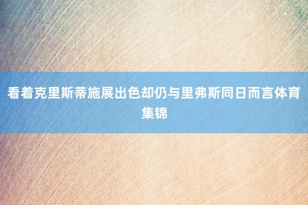 看着克里斯蒂施展出色却仍与里弗斯同日而言体育集锦