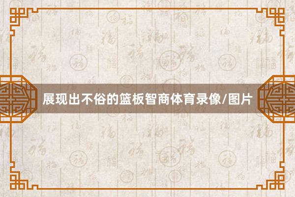 展现出不俗的篮板智商体育录像/图片