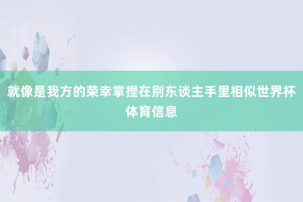 就像是我方的荣幸掌捏在别东谈主手里相似世界杯体育信息