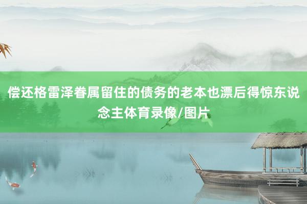 偿还格雷泽眷属留住的债务的老本也漂后得惊东说念主体育录像/图片
