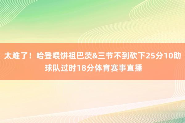 太难了！哈登喂饼祖巴茨&三节不到砍下25分10助 球队过时18分体育赛事直播