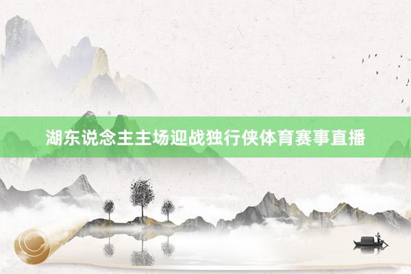 湖东说念主主场迎战独行侠体育赛事直播