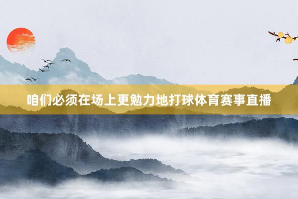 咱们必须在场上更勉力地打球体育赛事直播