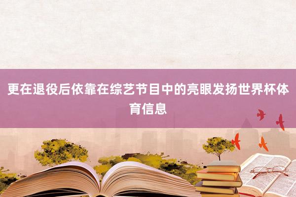 更在退役后依靠在综艺节目中的亮眼发扬世界杯体育信息