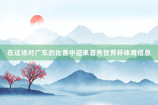 在这场对广东的比赛中迎来首秀世界杯体育信息