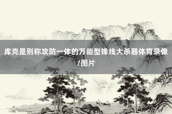 库克是别称攻防一体的万能型锋线大杀器体育录像/图片