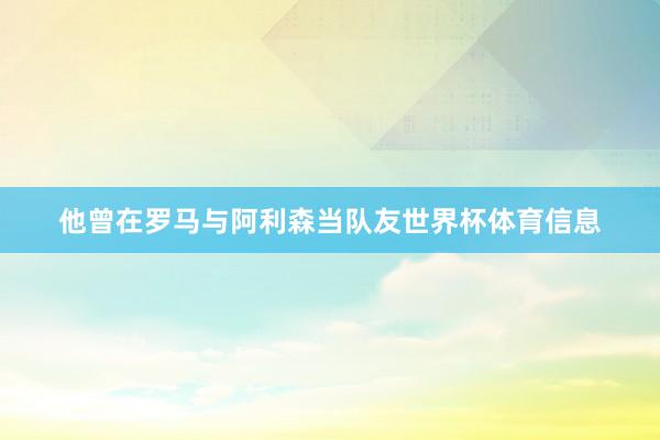 他曾在罗马与阿利森当队友世界杯体育信息