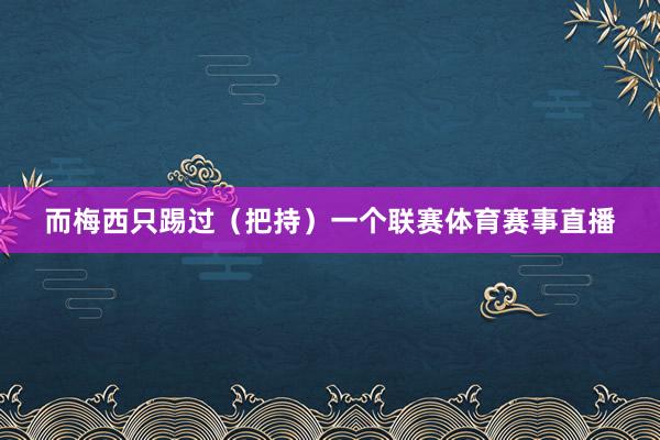 而梅西只踢过(把持)一个联赛体育赛事直播