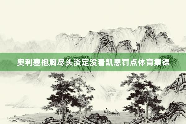 奥利塞抱胸尽头淡定没看凯恩罚点体育集锦