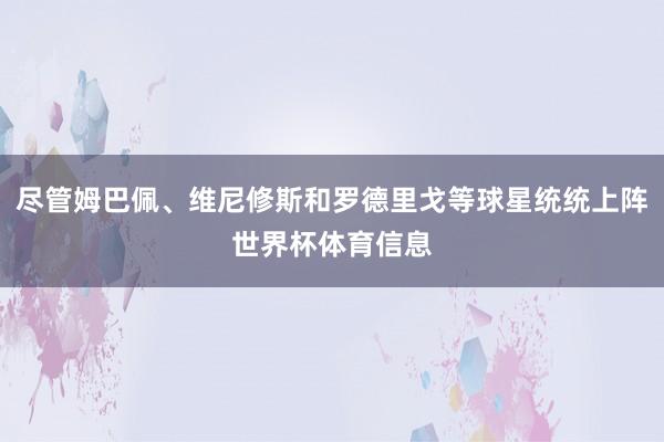 尽管姆巴佩、维尼修斯和罗德里戈等球星统统上阵世界杯体育信息
