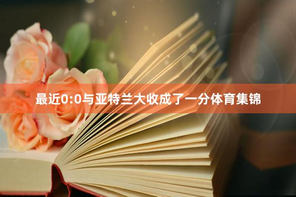 最近0:0与亚特兰大收成了一分体育集锦