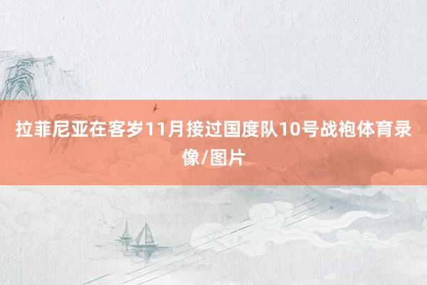 拉菲尼亚在客岁11月接过国度队10号战袍体育录像/图片