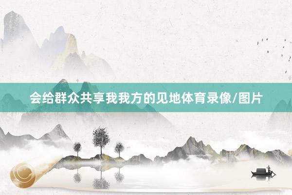 会给群众共享我我方的见地体育录像/图片