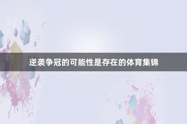 逆袭争冠的可能性是存在的体育集锦