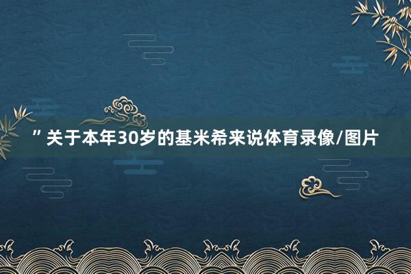 ”关于本年30岁的基米希来说体育录像/图片