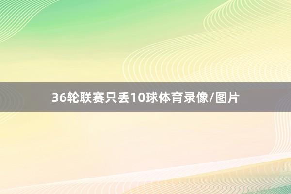 36轮联赛只丢10球体育录像/图片