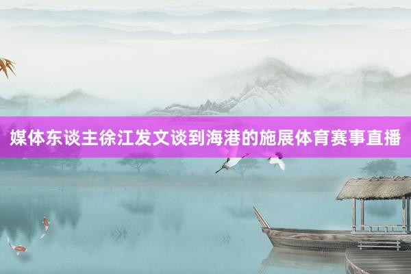 媒体东谈主徐江发文谈到海港的施展体育赛事直播