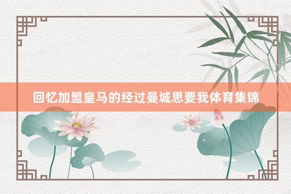 回忆加盟皇马的经过曼城思要我体育集锦