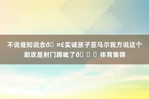 不说谁知说念🤣实诚孩子亚马尔我方说这个助攻是射门踢呲了👇体育集锦