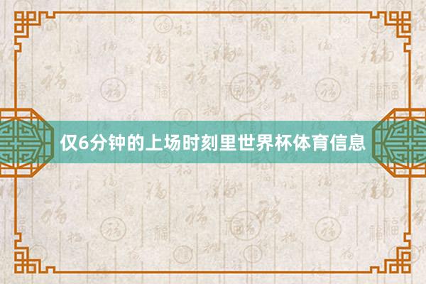 仅6分钟的上场时刻里世界杯体育信息