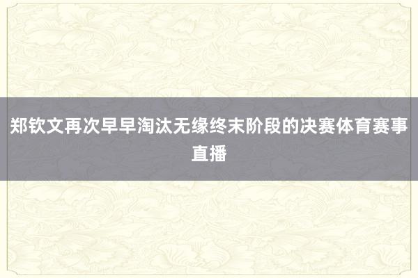 郑钦文再次早早淘汰无缘终末阶段的决赛体育赛事直播